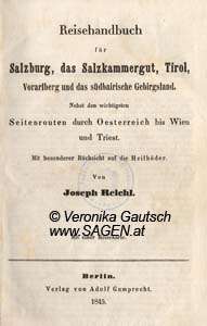 REICHL Joseph, Reisehandbuch für Salzburg, das Salzkammergut, Tirol, Vorarlberg und das südbayrische Gebirgsland. Nebst den wichtigsten Seitenrouten durch Osterreich bis Wien u. Triest. Mit besonderer Rücksicht auf die Heilbäder, Berlin 1845; © Digitalisierung: Veronika Gautsch, www.SAGEN.at 